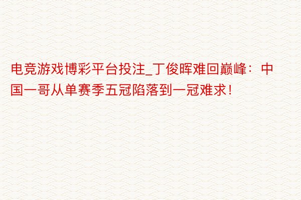 电竞游戏博彩平台投注_丁俊晖难回巅峰：中国一哥从单赛季五冠陷落到一冠难求！