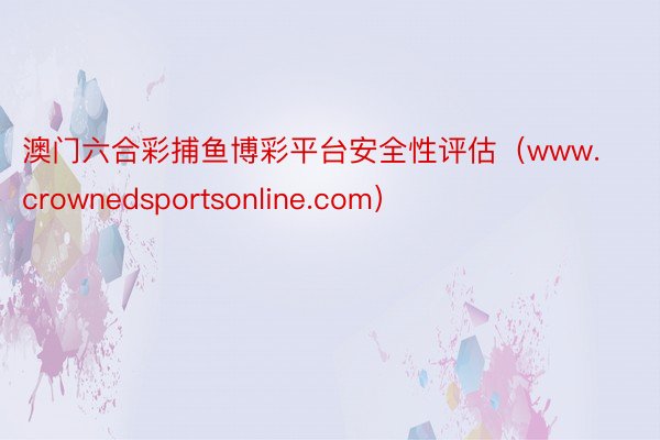 澳门六合彩捕鱼博彩平台安全性评估（www.crownedsportsonline.com）