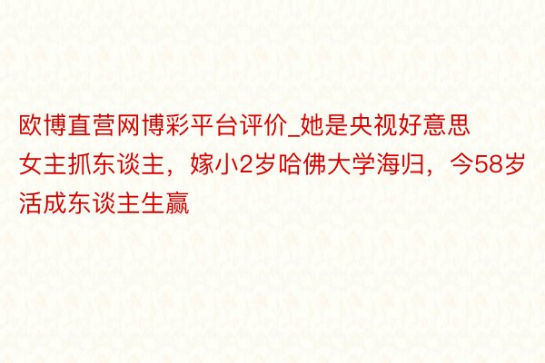 欧博直营网博彩平台评价_她是央视好意思女主抓东谈主，嫁小2岁哈佛大学海归，今58岁活成东谈主生赢