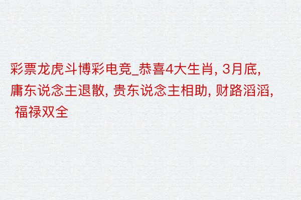 彩票龙虎斗博彩电竞_恭喜4大生肖, 3月底, 庸东说念主退散, 贵东说念主相助, 财路滔滔, 福禄双全