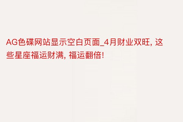 AG色碟网站显示空白页面_4月财业双旺, 这些星座福运财满, 福运翻倍!