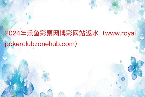 2024年乐鱼彩票网博彩网站返水（www.royalpokerclubzonehub.com）