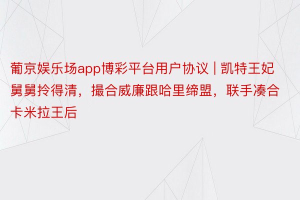 葡京娱乐场app博彩平台用户协议 | 凯特王妃舅舅拎得清，撮合威廉跟哈里缔盟，联手凑合卡米拉王后