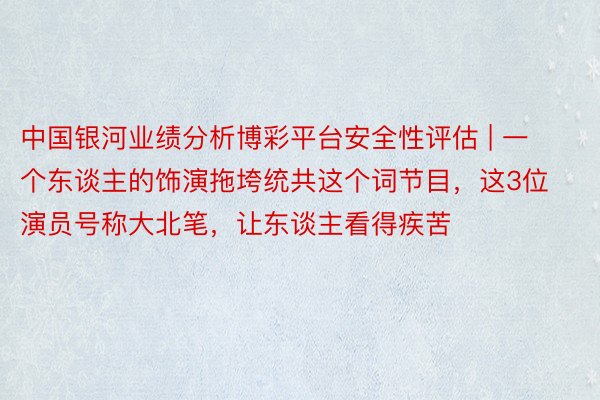 中国银河业绩分析博彩平台安全性评估 | 一个东谈主的饰演拖垮统共这个词节目，这3位演员号称大北笔，让东谈主看得疾苦