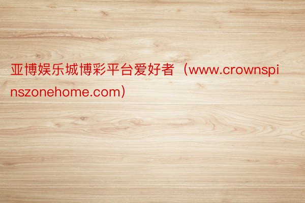 亚博娱乐城博彩平台爱好者（www.crownspinszonehome.com）