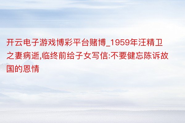 开云电子游戏博彩平台赌博_1959年汪精卫之妻病逝,临终前给子女写信:不要健忘陈诉故国的恩情