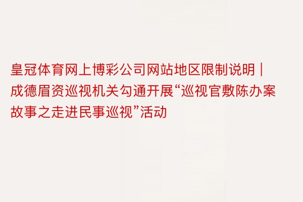 皇冠体育网上博彩公司网站地区限制说明 | 成德眉资巡视机关勾通开展“巡视官敷陈办案故事之走进民事巡视”活动