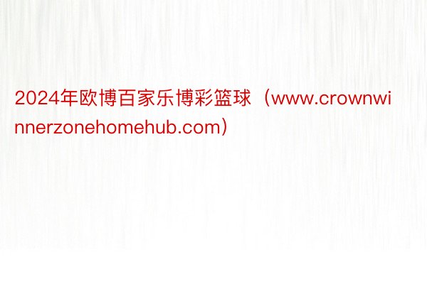 2024年欧博百家乐博彩篮球（www.crownwinnerzonehomehub.com）