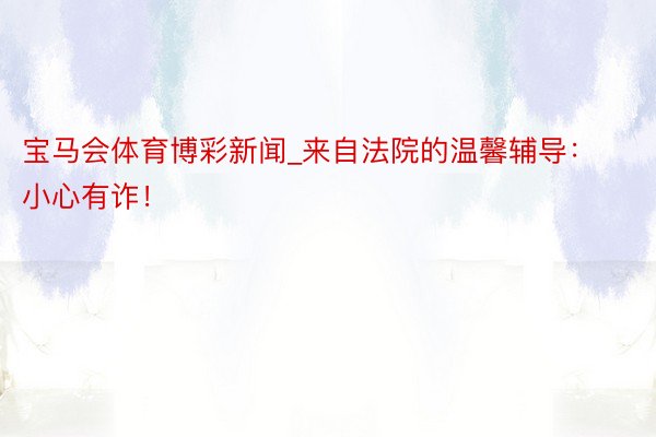 宝马会体育博彩新闻_来自法院的温馨辅导：小心有诈！