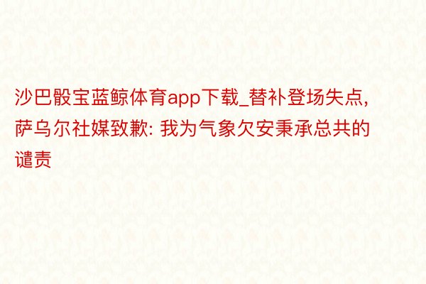 沙巴骰宝蓝鲸体育app下载_替补登场失点, 萨乌尔社媒致歉: 我为气象欠安秉承总共的谴责