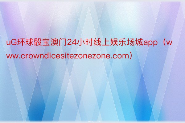 uG环球骰宝澳门24小时线上娱乐场城app（www.crowndicesitezonezone.com）