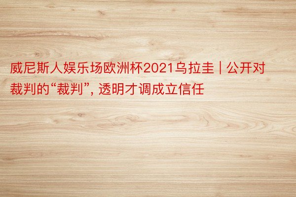 威尼斯人娱乐场欧洲杯2021乌拉圭 | 公开对裁判的“裁判”, 透明才调成立信任