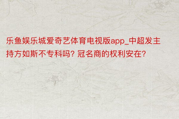 乐鱼娱乐城爱奇艺体育电视版app_中超发主持方如斯不专科吗? 冠名商的权利安在?