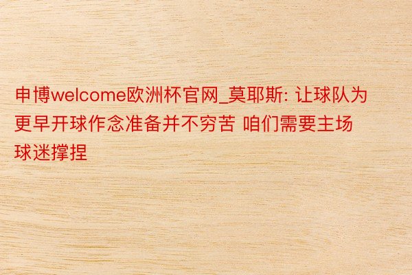 申博welcome欧洲杯官网_莫耶斯: 让球队为更早开球作念准备并不穷苦 咱们需要主场球迷撑捏