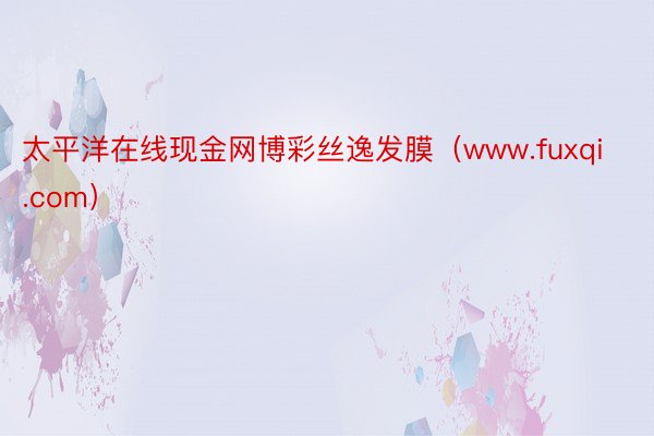 太平洋在线现金网博彩丝逸发膜（www.fuxqi.com）
