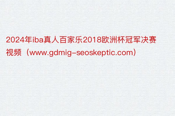 2024年iba真人百家乐2018欧洲杯冠军决赛视频（www.gdmig-seoskeptic.com）