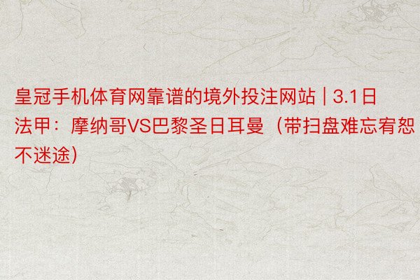 皇冠手机体育网靠谱的境外投注网站 | 3.1日法甲：摩纳哥VS巴黎圣日耳曼（带扫盘难忘宥恕不迷途）
