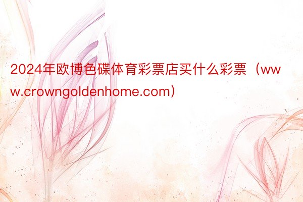 2024年欧博色碟体育彩票店买什么彩票（www.crowngoldenhome.com）