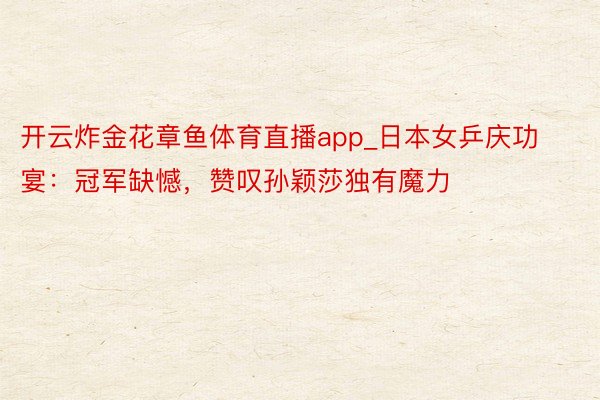 开云炸金花章鱼体育直播app_日本女乒庆功宴：冠军缺憾，赞叹孙颖莎独有魔力