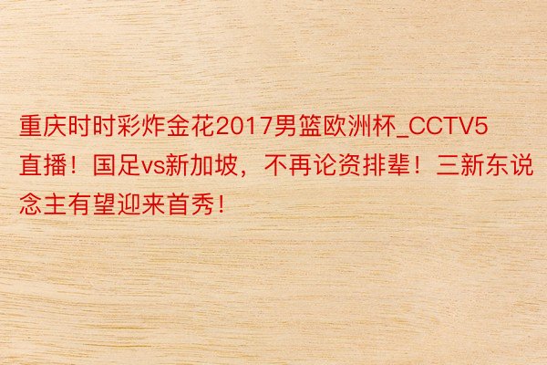 重庆时时彩炸金花2017男篮欧洲杯_CCTV5直播！国足vs新加坡，不再论资排辈！三新东说念主有望迎来首秀！