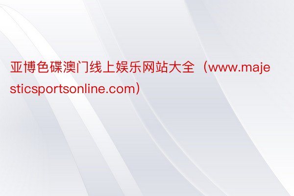 亚博色碟澳门线上娱乐网站大全（www.majesticsportsonline.com）