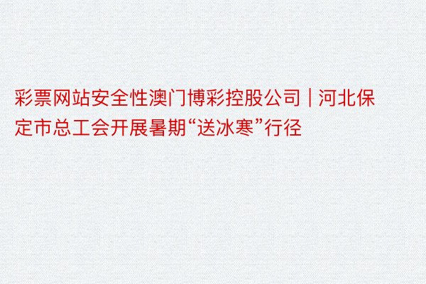 彩票网站安全性澳门博彩控股公司 | 河北保定市总工会开展暑期“送冰寒”行径