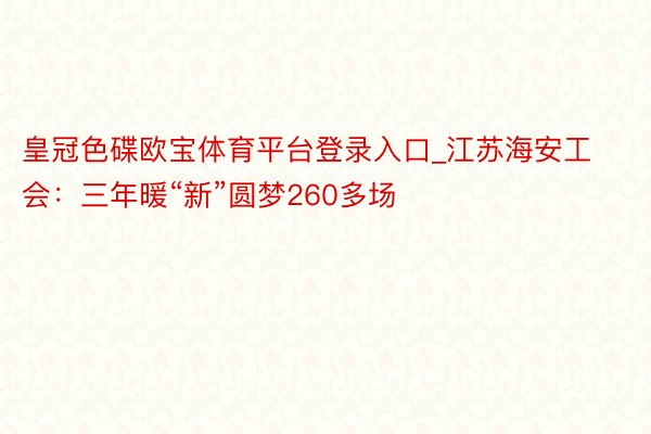 皇冠色碟欧宝体育平台登录入口_江苏海安工会：三年暖“新”圆梦260多场