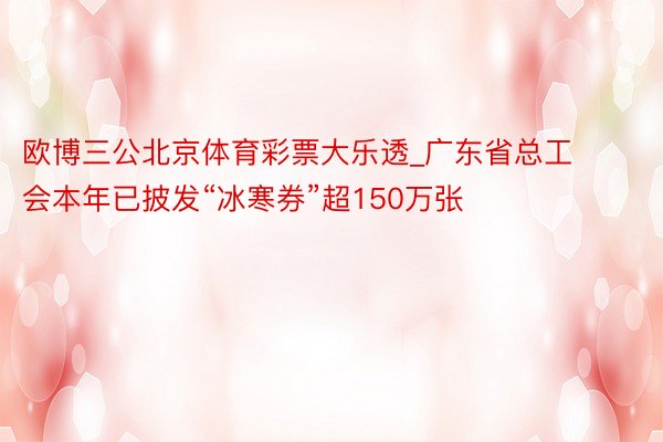 欧博三公北京体育彩票大乐透_广东省总工会本年已披发“冰寒券”超150万张