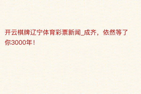 开云棋牌辽宁体育彩票新闻_成齐，依然等了你3000年！