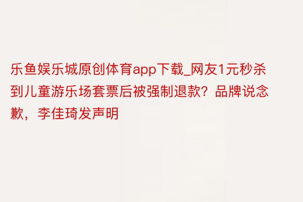 乐鱼娱乐城原创体育app下载_网友1元秒杀到儿童游乐场套票后被强制退款？品牌说念歉，李佳琦发声明
