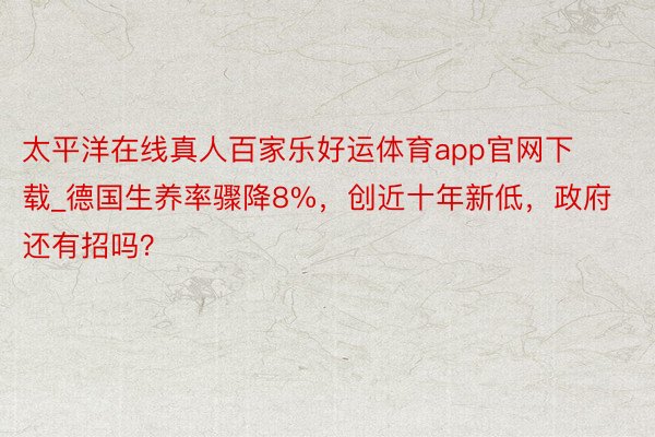 太平洋在线真人百家乐好运体育app官网下载_德国生养率骤降8%，创近十年新低，政府还有招吗？