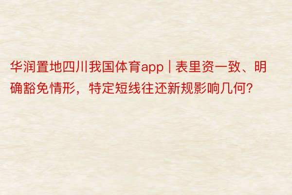 华润置地四川我国体育app | 表里资一致、明确豁免情形，特定短线往还新规影响几何？