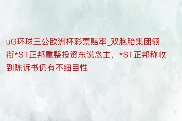 uG环球三公欧洲杯彩票赔率_双胞胎集团领衔*ST正邦重整投资东说念主，*ST正邦称收到陈诉书仍有不细目性