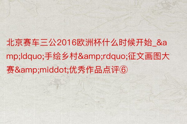 北京赛车三公2016欧洲杯什么时候开始_&ldquo;手绘乡村&rdquo;征文画图大赛&middot;优秀作品点评⑥