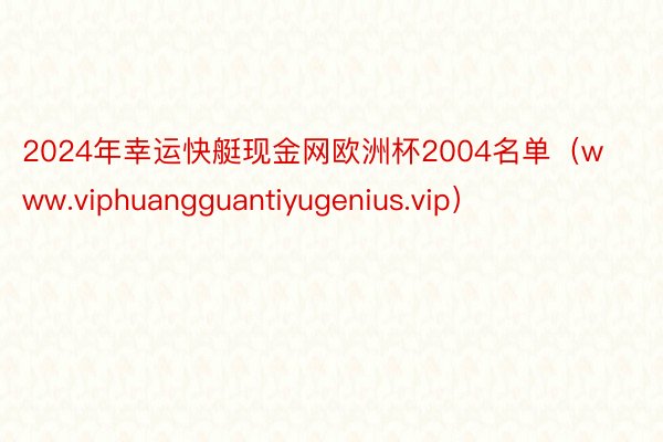2024年幸运快艇现金网欧洲杯2004名单（www.viphuangguantiyugenius.vip）