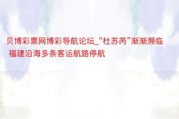 贝博彩票网博彩导航论坛_“杜苏芮”渐渐濒临 福建沿海多条客运航路停航
