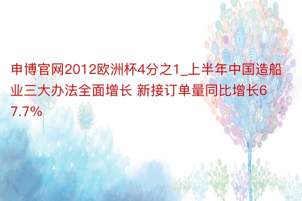 申博官网2012欧洲杯4分之1_上半年中国造船业三大办法全面增长 新接订单量同比增长67.7%