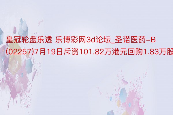 皇冠轮盘乐透 乐博彩网3d论坛_圣诺医药-B(02257)7月19日斥资101.82万港元回购1.83万股