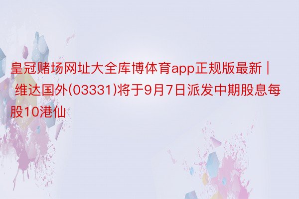 皇冠赌场网址大全库博体育app正规版最新 | 维达国外(03331)将于9月7日派发中期股息每股10港仙