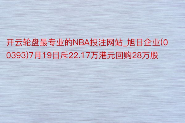 开云轮盘最专业的NBA投注网站_旭日企业(00393)7月19日斥22.17万港元回购28万股