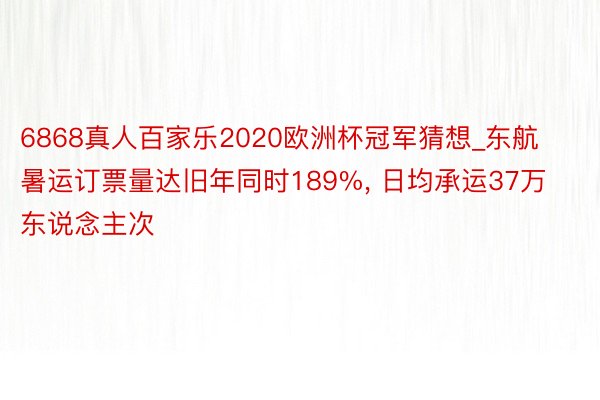 6868真人百家乐2020欧洲杯冠军猜想_东航暑运订票量达旧年同时189%, 日均承运37万东说念主次
