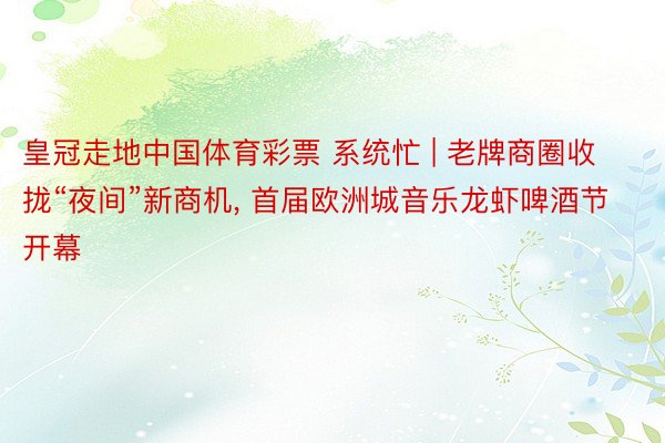 皇冠走地中国体育彩票 系统忙 | 老牌商圈收拢“夜间”新商机, 首届欧洲城音乐龙虾啤酒节开幕