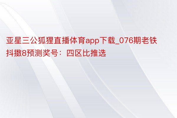 亚星三公狐狸直播体育app下载_076期老铁抖擞8预测奖号：四区比推选