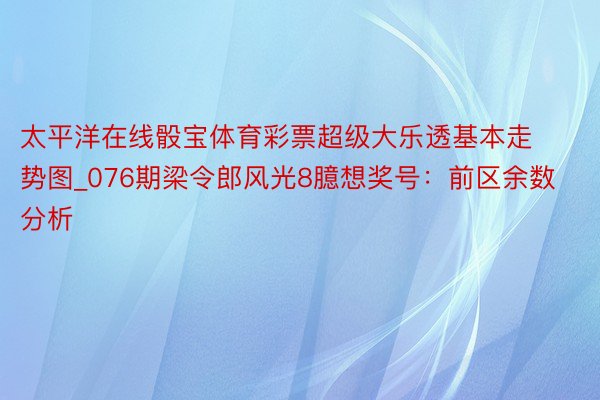 太平洋在线骰宝体育彩票超级大乐透基本走势图_076期梁令郎风光8臆想奖号：前区余数分析