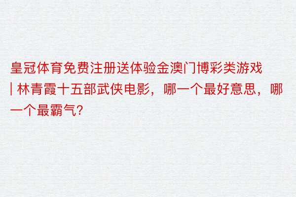 皇冠体育免费注册送体验金澳门博彩类游戏 | 林青霞十五部武侠电影，哪一个最好意思，哪一个最霸气？