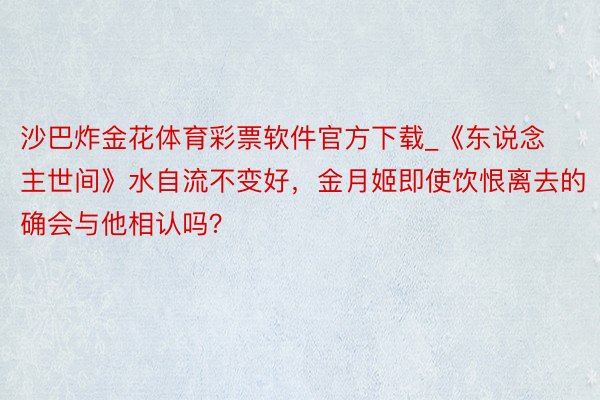沙巴炸金花体育彩票软件官方下载_《东说念主世间》水自流不变好，金月姬即使饮恨离去的确会与他相认吗？