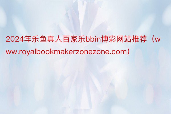 2024年乐鱼真人百家乐bbin博彩网站推荐（www.royalbookmakerzonezone.com）