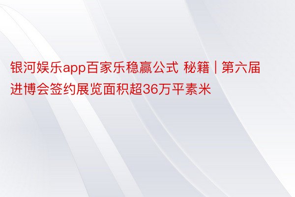银河娱乐app百家乐稳赢公式 秘籍 | 第六届进博会签约展览面积超36万平素米