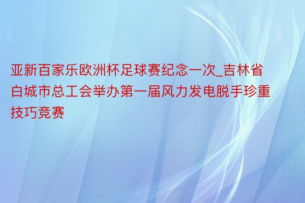 亚新百家乐欧洲杯足球赛纪念一次_吉林省白城市总工会举办第一届风力发电脱手珍重技巧竞赛