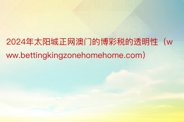 2024年太阳城正网澳门的博彩税的透明性（www.bettingkingzonehomehome.com）